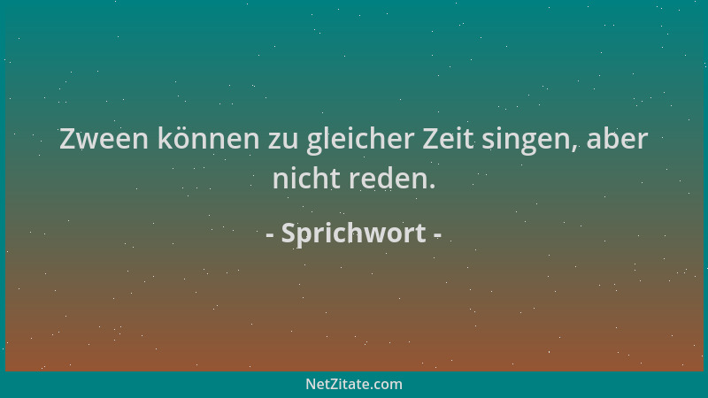Sprichwort - Zween können zu gleicher Zeit singen, aber nicht reden....