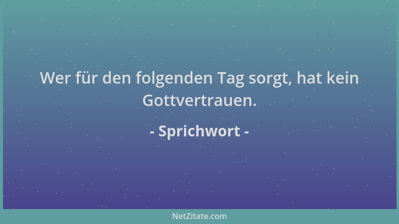 Sprichwort - Wer für den folgenden Tag sorgt, hat kein Gottvertrauen....