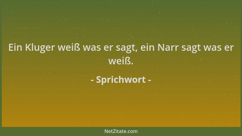 Sprichwort - Ein Kluger weiß was er sagt, ein Narr sagt was er weiß....
