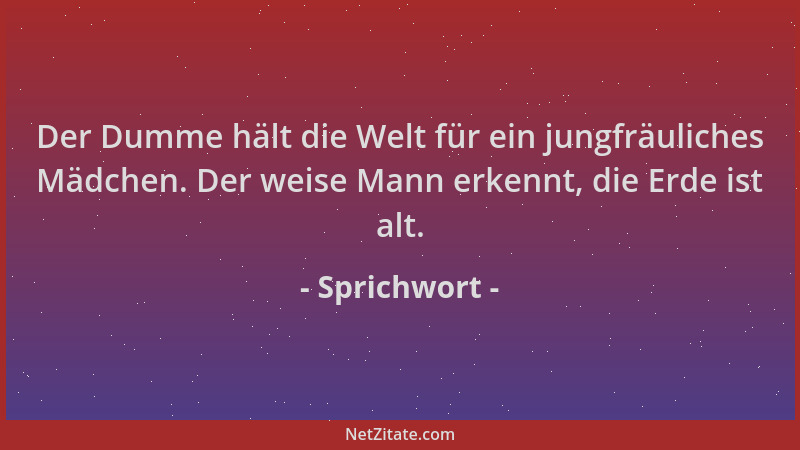 Sprichwort - Der Dumme hält die Welt für ein jungfräuliches Mädchen. Der weise Mann erkennt, die Erde ist alt....