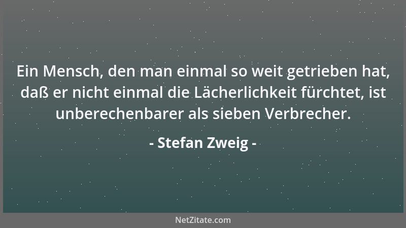 Stefan Zweig - Ein Mensch, den man einmal so weit getrieben hat, daß er nicht einmal die Lächerlichkeit fürchtet, ist unber...