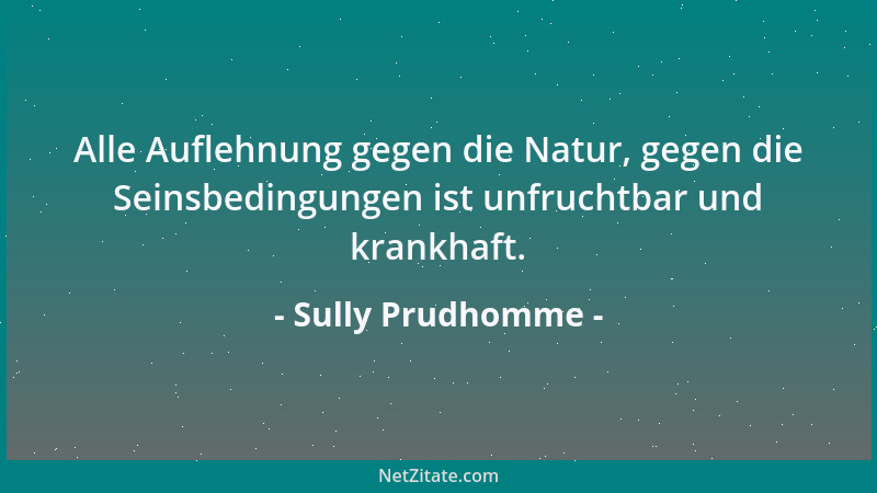 Sully Prudhomme - Alle Auflehnung gegen die Natur, gegen die Seinsbedingungen ist unfruchtbar und krankhaft....