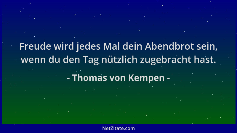 Thomas von Kempen - Freude wird jedes Mal dein Abendbrot sein, wenn du den Tag nützlich zugebracht hast....