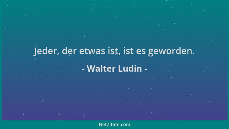 Walter Ludin - Jeder, der etwas ist, ist es geworden....