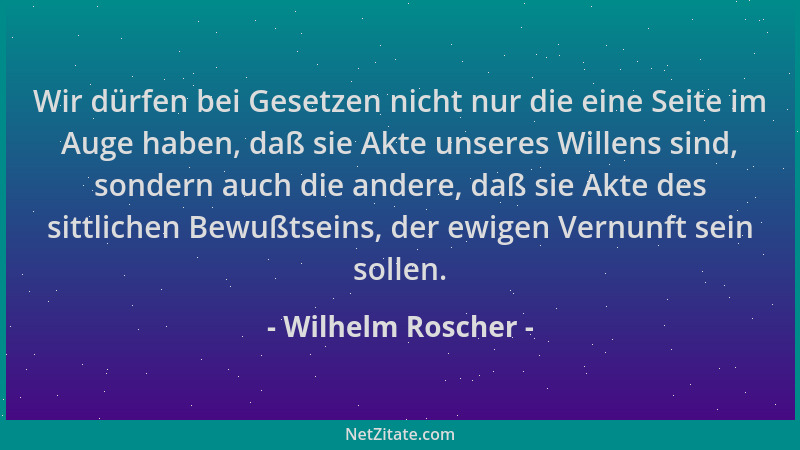 Wilhelm Roscher - Wir dürfen bei Gesetzen nicht nur die eine Seite im Auge haben, daß sie Akte unseres Willens sind, sonder...