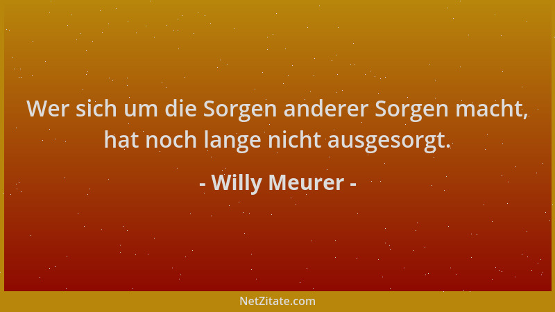 Willy Meurer - Wer sich um die Sorgen anderer Sorgen macht, hat noch lange nicht ausgesorgt....
