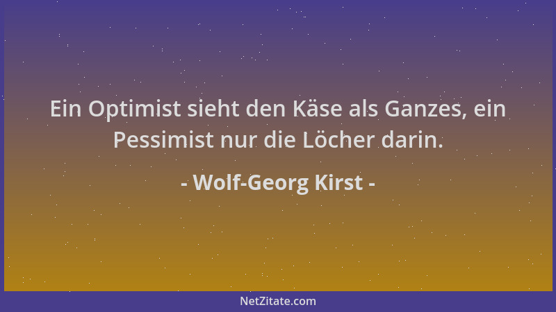 Wolf-Georg Kirst - Ein Optimist sieht den Käse als Ganzes, ein Pessimist nur die Löcher darin....