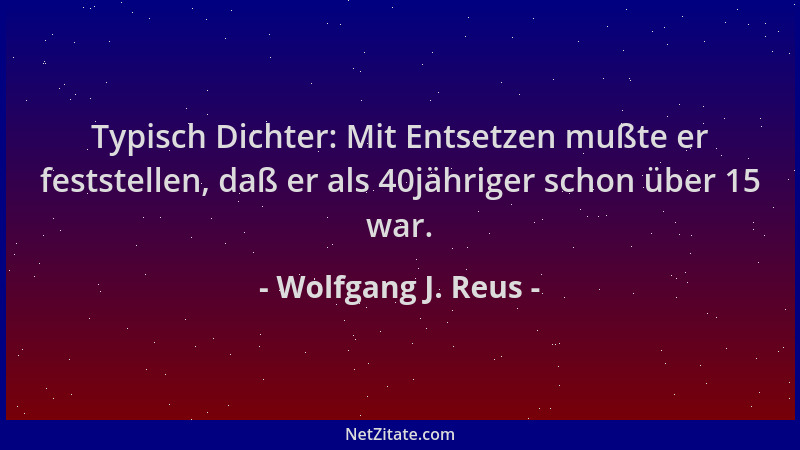 Wolfgang J. Reus - Typisch Dichter: Mit Entsetzen mußte er feststellen, daß er als 40jähriger schon über 15 war....