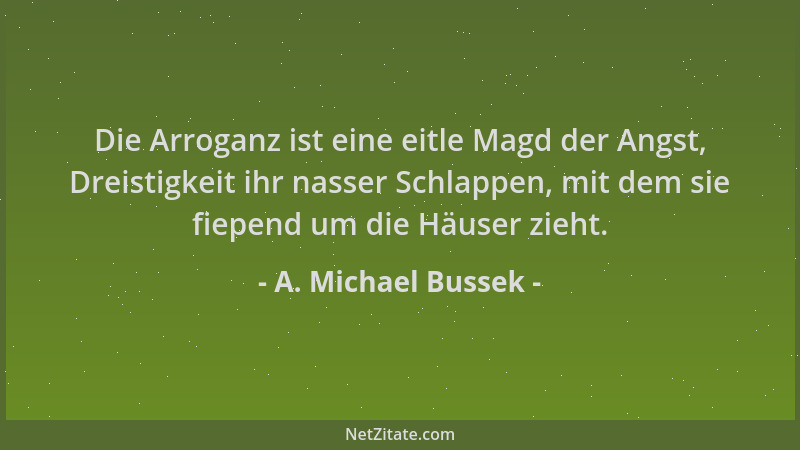 A. Michael Bussek - Die Arroganz ist eine eitle Magd der Angst, Dreistigkeit ihr nasser Schlappen, mit dem sie fiepend um d...