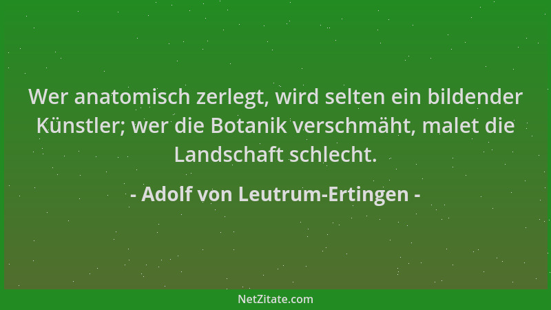 Adolf von Leutrum-Ertingen - Wer anatomisch zerlegt, wird selten ein bildender Künstler; wer die Botanik verschmäht, malet...