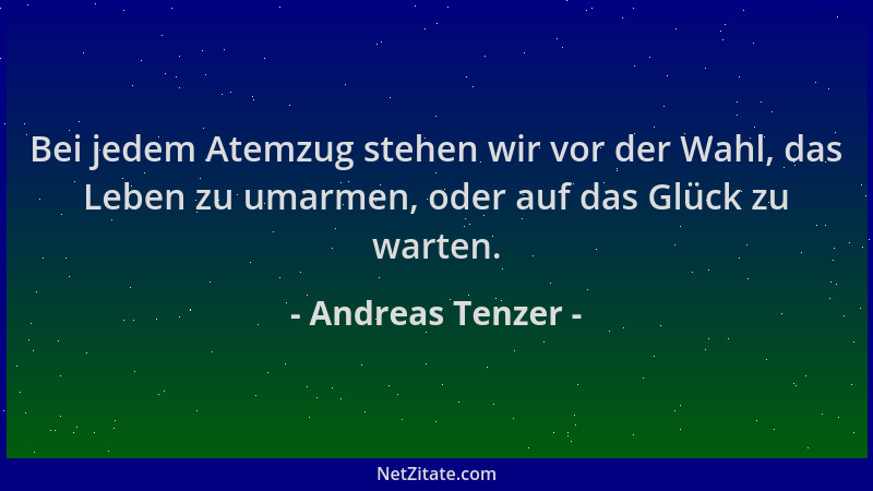Andreas Tenzer - Bei jedem Atemzug stehen wir vor der Wahl, das Leben zu umarmen, oder auf das Glück zu warten....