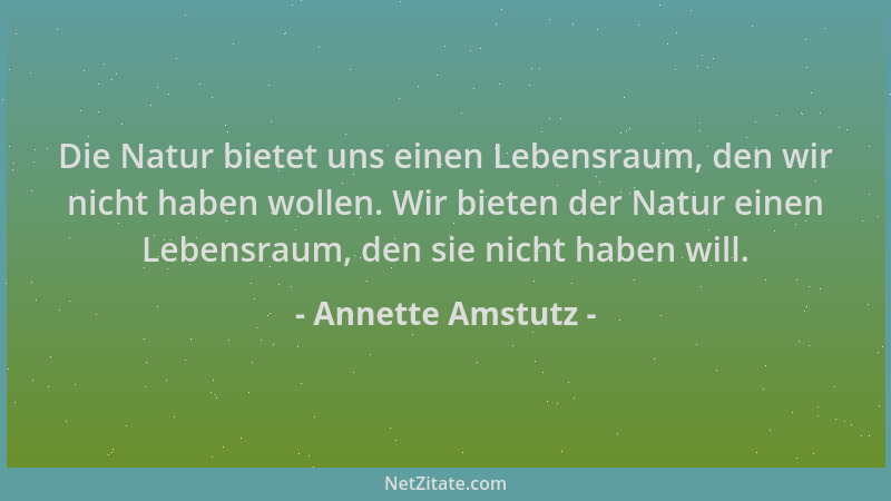 Annette Amstutz - Die Natur bietet uns einen Lebensraum, den wir nicht haben wollen. Wir bieten der Natur einen Lebensraum,...