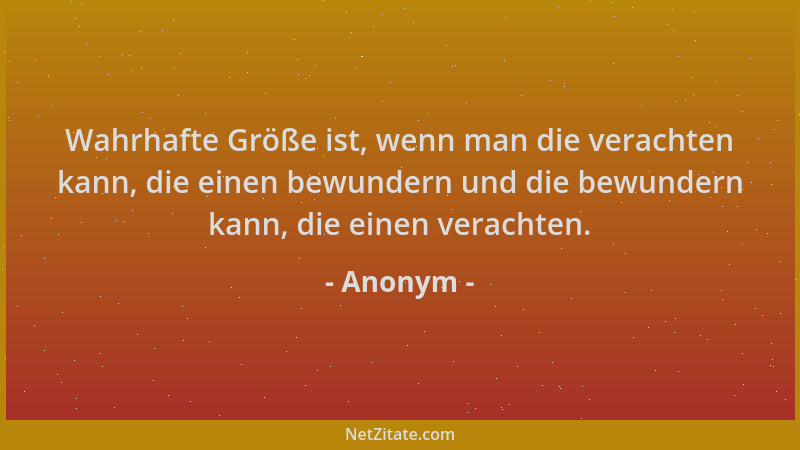 Anonym - Wahrhafte Größe ist, wenn man die verachten kann, die einen bewundern und die bewundern kann, die einen verachten....