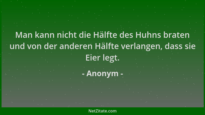 Anonym - Man kann nicht die Hälfte des Huhns braten und von der anderen Hälfte verlangen, dass sie Eier legt....