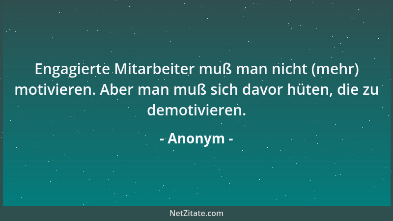 Anonym - Engagierte Mitarbeiter muß man nicht (mehr) motivieren. Aber man muß sich davor hüten, die zu demotivieren....