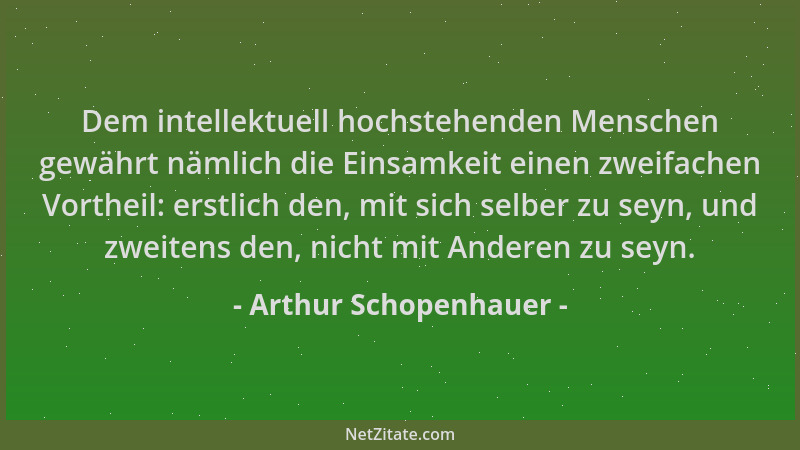 Arthur Schopenhauer - Dem intellektuell hochstehenden Menschen gewährt nämlich die Einsamkeit einen zweifachen Vortheil: er...