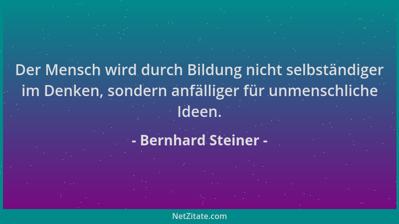 Bernhard Steiner - Der Mensch wird durch Bildung nicht selbständiger im Denken, sondern anfälliger für unmenschliche Ideen....