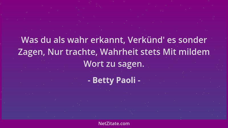 Betty Paoli - Was du als wahr erkannt, Verkünd ' es sonder Zagen, Nur trachte, Wahrheit stets Mit mildem Wort zu sagen....