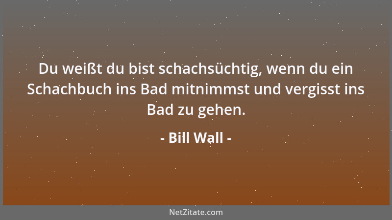 Bill Wall - Du weißt du bist schachsüchtig, wenn du ein Schachbuch ins Bad mitnimmst und vergisst ins Bad zu gehen....