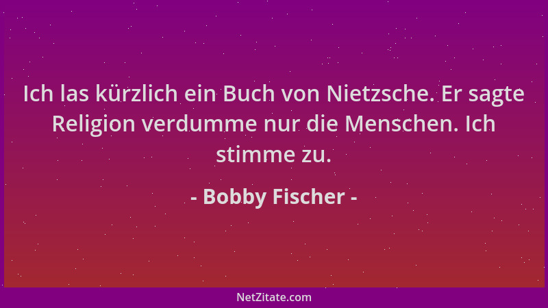 Bobby Fischer - Ich las kürzlich ein Buch von Nietzsche. Er sagte Religion verdumme nur die Menschen. Ich stimme zu....