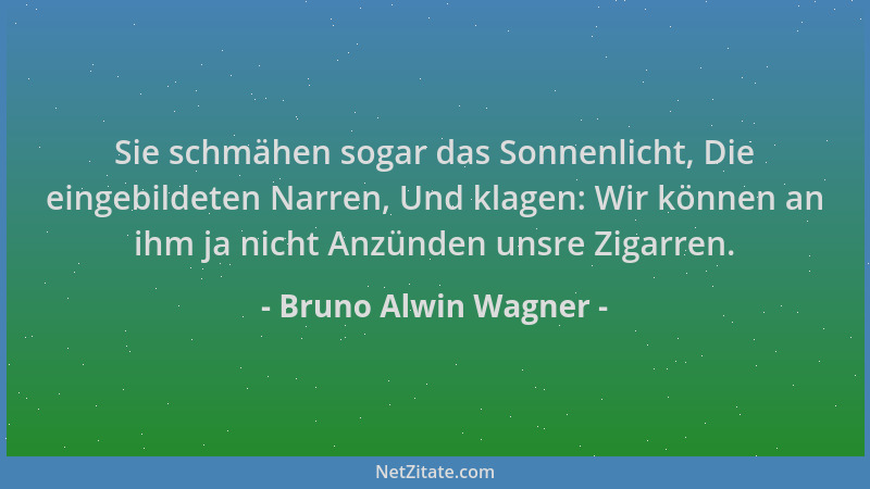 Bruno Alwin Wagner - Sie schmähen sogar das Sonnenlicht, Die eingebildeten Narren, Und klagen: Wir können an ihm ja nicht A...