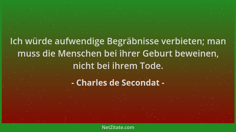 Charles de Secondat - Ich würde aufwendige Begräbnisse verbieten; man muss die Menschen bei ihrer Geburt beweinen, nicht be...