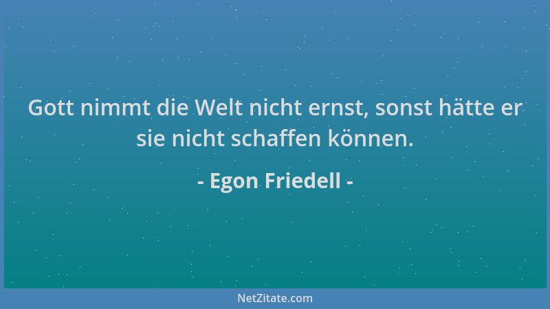 Egon Friedell - Gott nimmt die Welt nicht ernst, sonst hätte er sie nicht schaffen können....