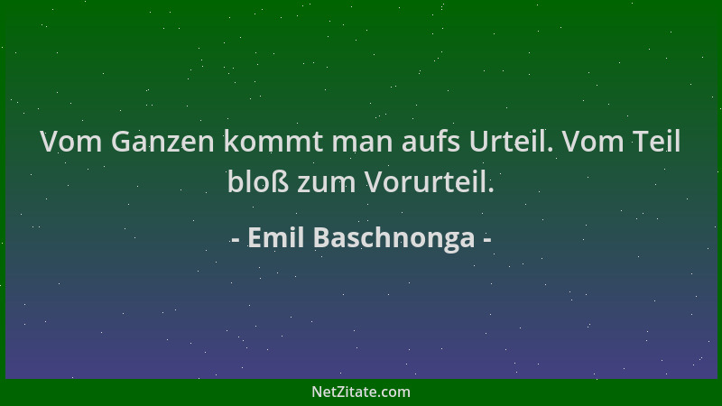 Emil Baschnonga - Vom Ganzen kommt man aufs Urteil. Vom Teil bloß zum Vorurteil....