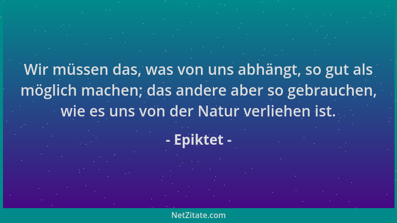 Epiktet - Wir müssen das, was von uns abhängt, so gut als möglich machen; das andere aber so gebrauchen, wie es uns von der...