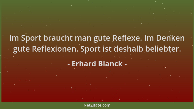 Erhard Blanck - Im Sport braucht man gute Reflexe. Im Denken gute Reflexionen. Sport ist deshalb beliebter....