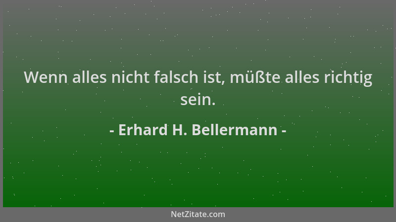 Erhard H. Bellermann - Wenn alles nicht falsch ist, müßte alles richtig sein....
