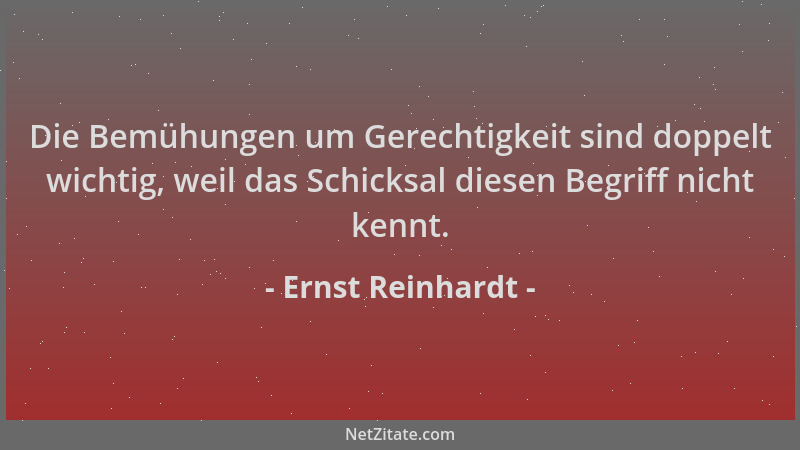Ernst Reinhardt - Die Bemühungen um Gerechtigkeit sind doppelt wichtig, weil das Schicksal diesen Begriff nicht kennt....