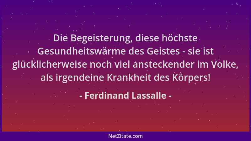 Ferdinand Lassalle - Die Begeisterung, diese höchste Gesundheitswärme des Geistes - sie ist glücklicherweise noch viel anst...