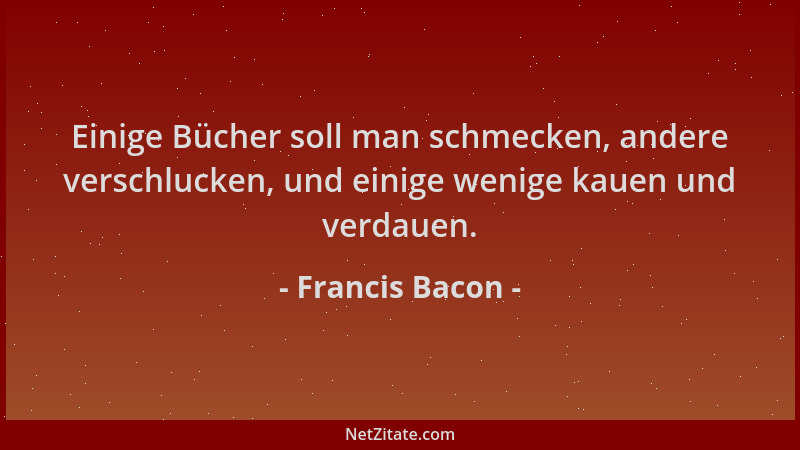 Francis Bacon - Einige Bücher soll man schmecken, andere verschlucken, und einige wenige kauen und verdauen....