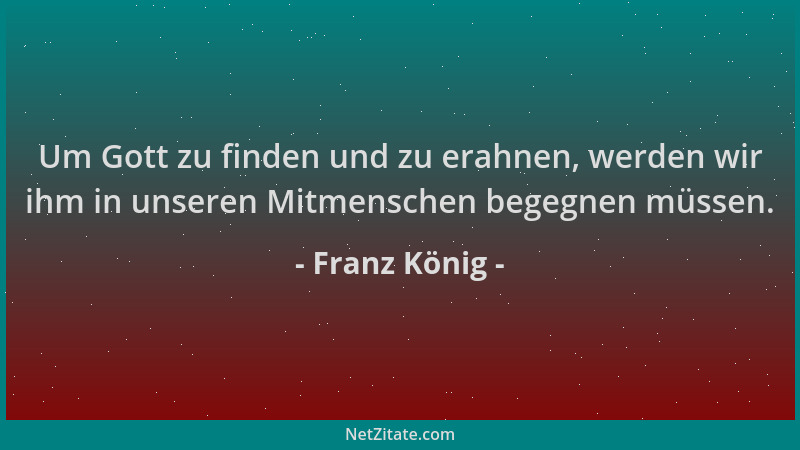 Franz König - Um Gott zu finden und zu erahnen, werden wir ihm in unseren Mitmenschen begegnen müssen....