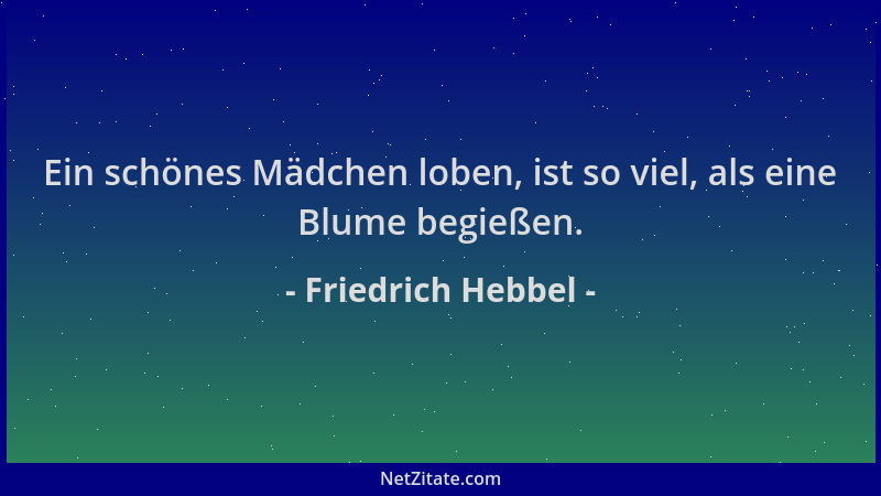Friedrich Hebbel - Ein schönes Mädchen loben, ist so viel, als eine Blume begießen....