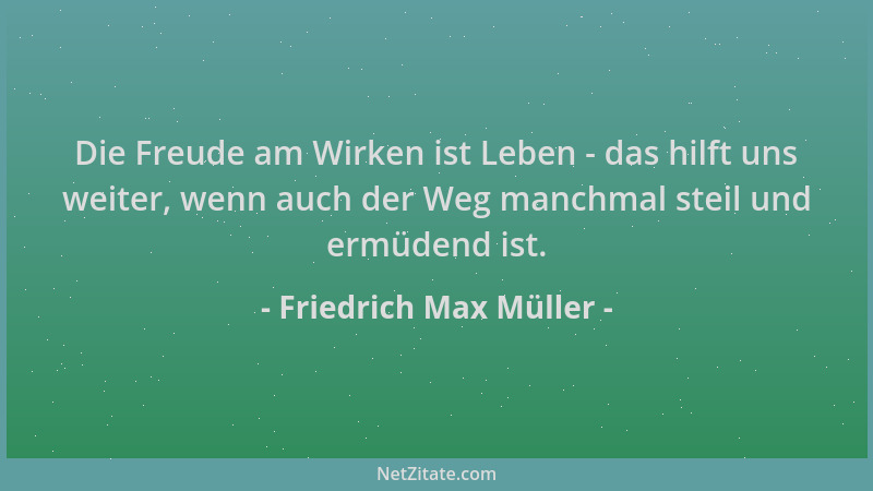 Friedrich Max Müller - Die Freude am Wirken ist Leben - das hilft uns weiter, wenn auch der Weg manchmal steil und ermüdend...