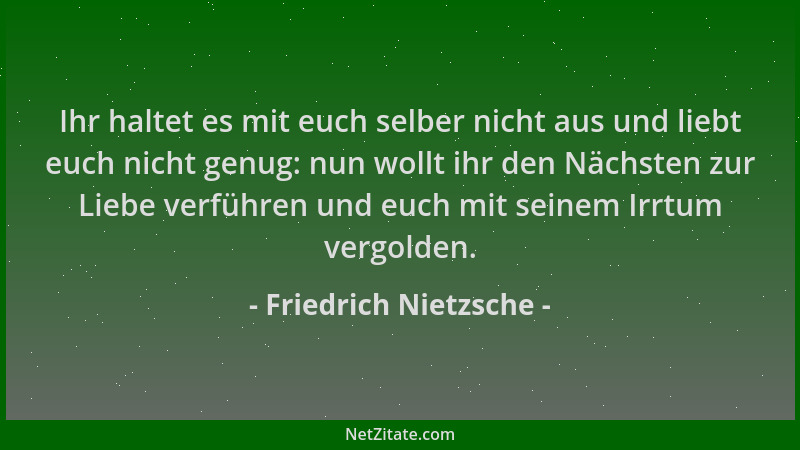 Friedrich Nietzsche - Ihr haltet es mit euch selber nicht aus und liebt euch nicht genug: nun wollt ihr den Nächsten zur Li...