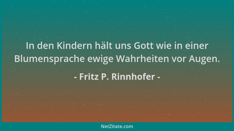Fritz P. Rinnhofer - In den Kindern hält uns Gott wie in einer Blumensprache ewige Wahrheiten vor Augen....