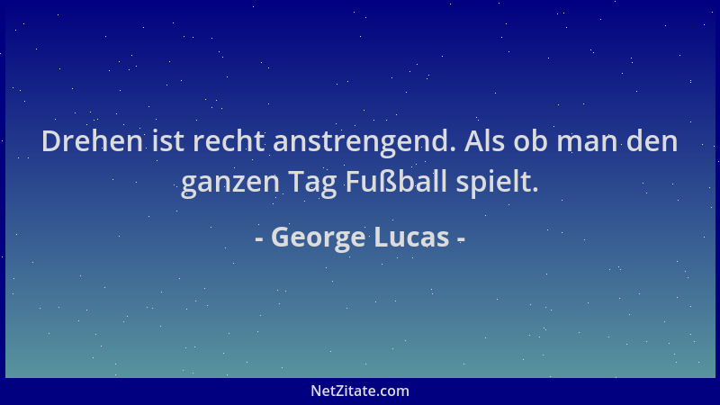 George Lucas - Drehen ist recht anstrengend. Als ob man den ganzen Tag Fußball spielt....