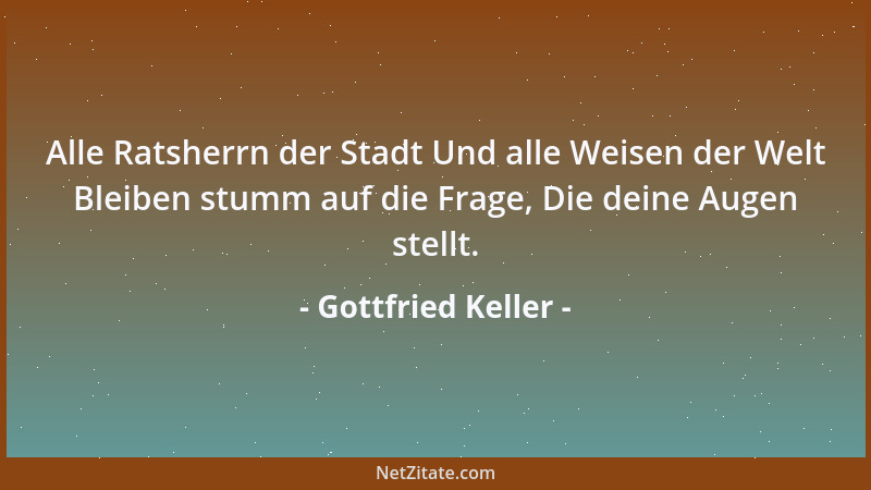 Gottfried Keller - Alle Ratsherrn der Stadt Und alle Weisen der Welt Bleiben stumm auf die Frage, Die deine Augen stellt....