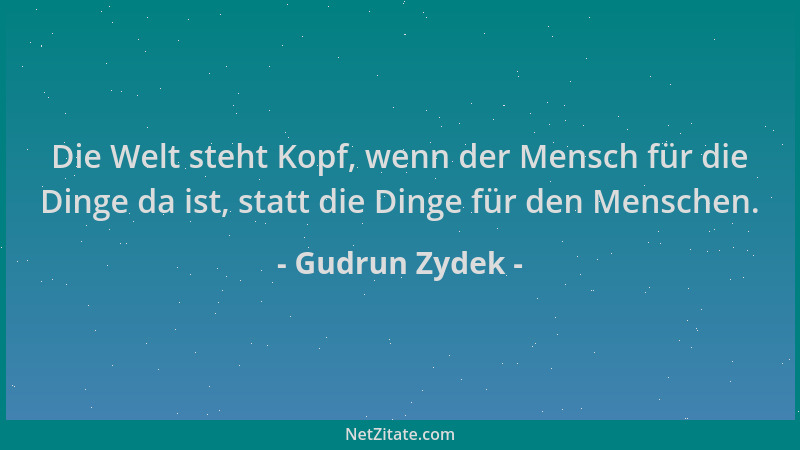 Gudrun Zydek - Die Welt steht Kopf, wenn der Mensch für die Dinge da ist, statt die Dinge für den Menschen....