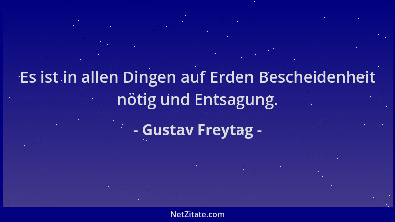 Gustav Freytag - Es ist in allen Dingen auf Erden Bescheidenheit nötig und Entsagung....