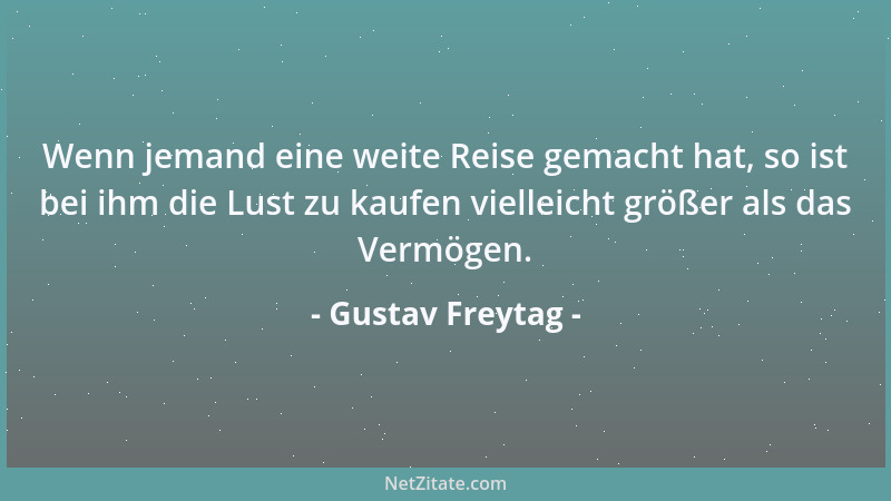 Gustav Freytag - Wenn jemand eine weite Reise gemacht hat, so ist bei ihm die Lust zu kaufen vielleicht größer als das Verm...