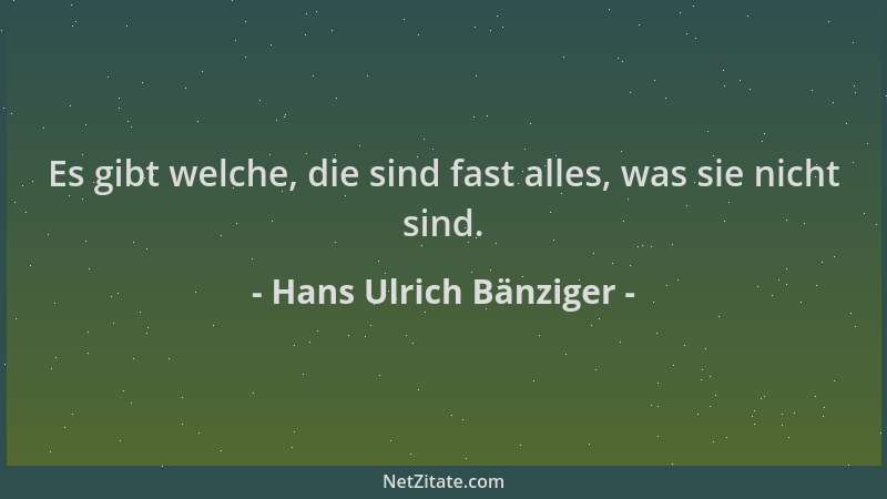 Hans Ulrich Bänziger - Es gibt welche, die sind fast alles, was sie nicht sind....