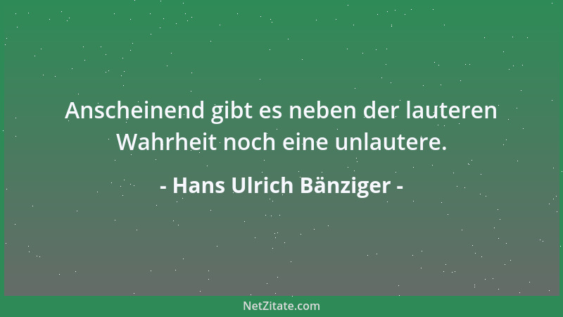 Hans Ulrich Bänziger - Anscheinend gibt es neben der lauteren Wahrheit noch eine unlautere....
