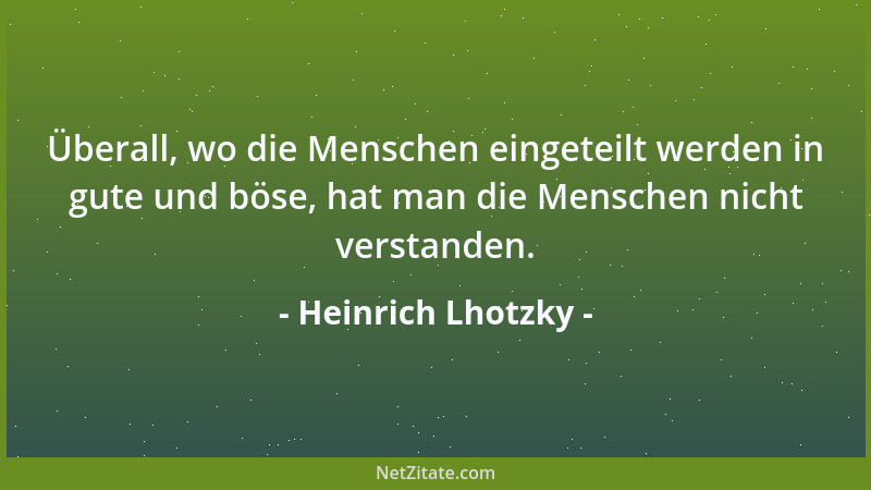 Heinrich Lhotzky - Überall, wo die Menschen eingeteilt werden in gute und böse, hat man die Menschen nicht verstanden....