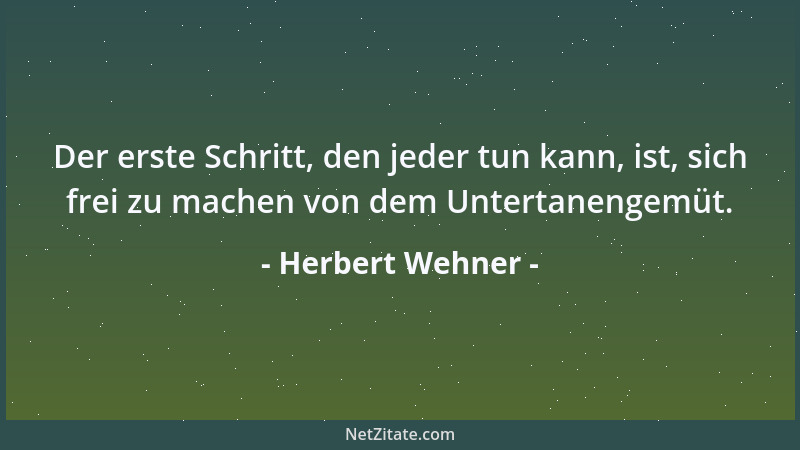 Herbert Wehner - Der erste Schritt, den jeder tun kann, ist, sich frei zu machen von dem Untertanengemüt....