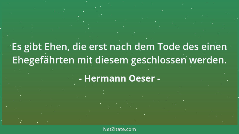 Hermann Oeser - Es gibt Ehen, die erst nach dem Tode des einen Ehegefährten mit diesem geschlossen werden....