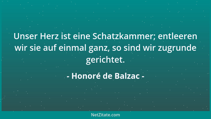 Honoré de Balzac - Unser Herz ist eine Schatzkammer; entleeren wir sie auf einmal ganz, so sind wir zugrunde gerichtet....
